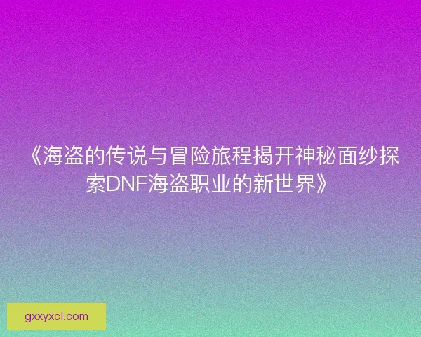 《海盗的传说与冒险旅程揭开神秘面纱探索DNF海盗职业的新世界》