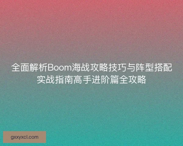 全面解析Boom海战攻略技巧与阵型搭配实战指南高手进阶篇全攻略