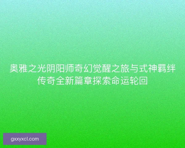 奥雅之光阴阳师奇幻觉醒之旅与式神羁绊传奇全新篇章探索命运轮回