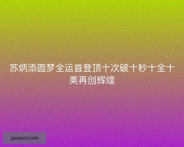 苏炳添圆梦全运首登顶十次破十秒十全十美再创辉煌