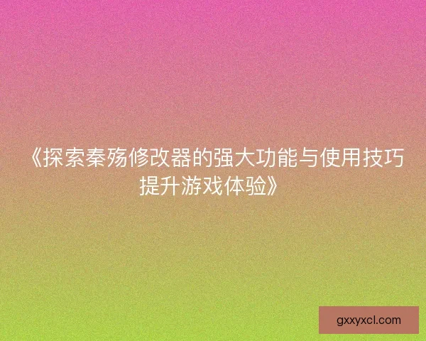 《探索秦殇修改器的强大功能与使用技巧提升游戏体验》