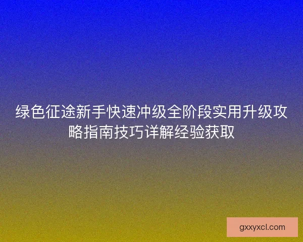 绿色征途新手快速冲级全阶段实用升级攻略指南技巧详解经验获取