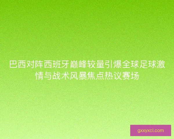 巴西对阵西班牙巅峰较量引爆全球足球激情与战术风暴焦点热议赛场