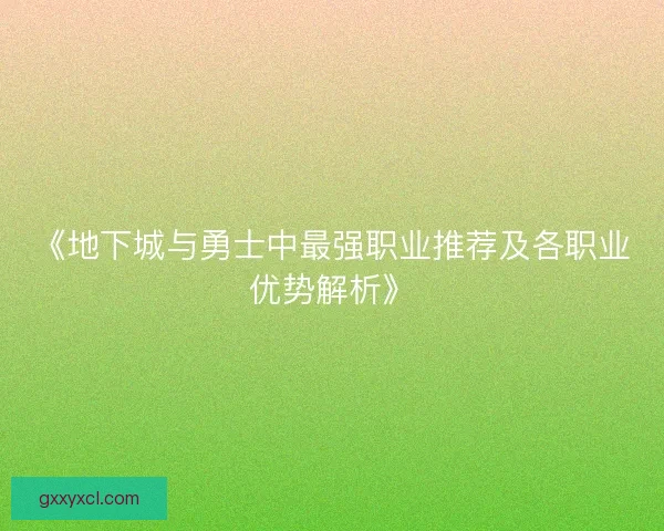 《地下城与勇士中最强职业推荐及各职业优势解析》