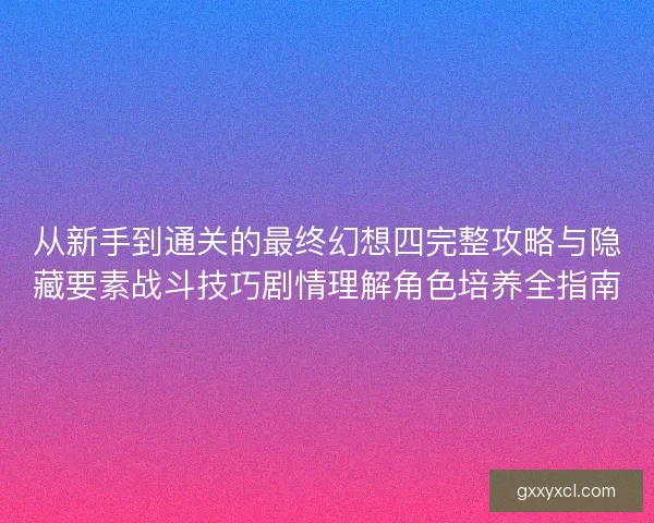 从新手到通关的最终幻想四完整攻略与隐藏要素战斗技巧剧情理解角色培养全指南