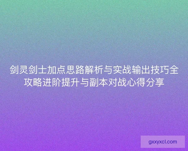 剑灵剑士加点思路解析与实战输出技巧全攻略进阶提升与副本对战心得分享