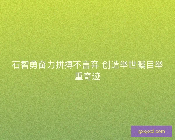 石智勇奋力拼搏不言弃 创造举世瞩目举重奇迹