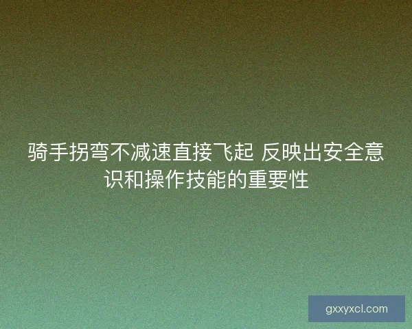 骑手拐弯不减速直接飞起 反映出安全意识和操作技能的重要性