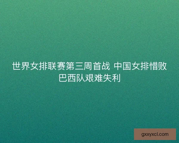 世界女排联赛第三周首战 中国女排惜败巴西队艰难失利