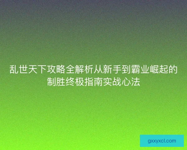 乱世天下攻略全解析从新手到霸业崛起的制胜终极指南实战心法