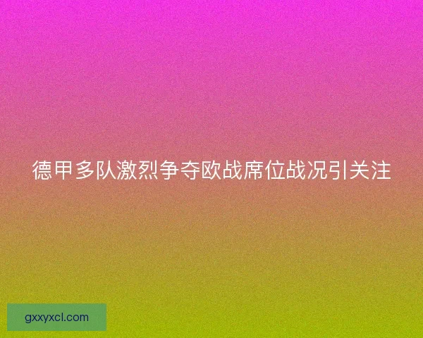 德甲多队激烈争夺欧战席位战况引关注