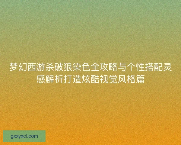 梦幻西游杀破狼染色全攻略与个性搭配灵感解析打造炫酷视觉风格篇