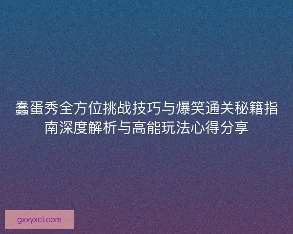 蠢蛋秀全方位挑战技巧与爆笑通关秘籍指南深度解析与高能玩法心得分享
