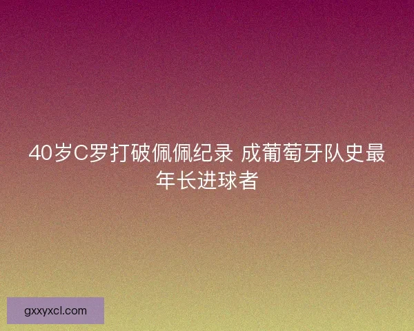 40岁C罗打破佩佩纪录 成葡萄牙队史最年长进球者
