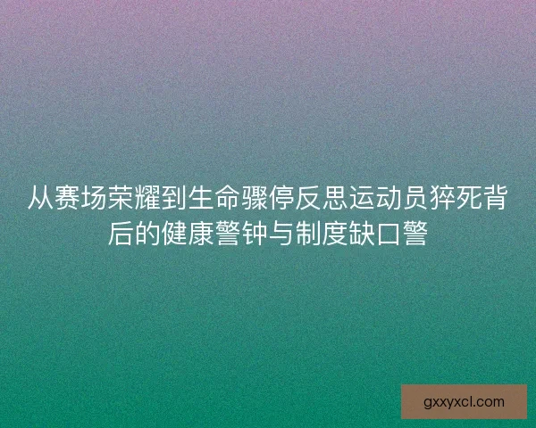 从赛场荣耀到生命骤停反思运动员猝死背后的健康警钟与制度缺口警
