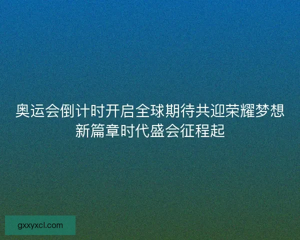奥运会倒计时开启全球期待共迎荣耀梦想新篇章时代盛会征程起