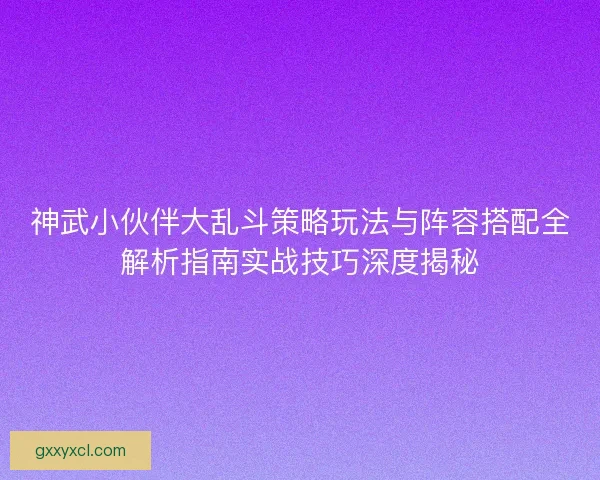 神武小伙伴大乱斗策略玩法与阵容搭配全解析指南实战技巧深度揭秘