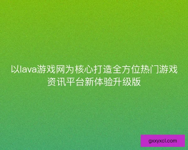 以lava游戏网为核心打造全方位热门游戏资讯平台新体验升级版