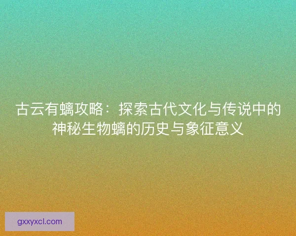 古云有螭攻略：探索古代文化与传说中的神秘生物螭的历史与象征意义