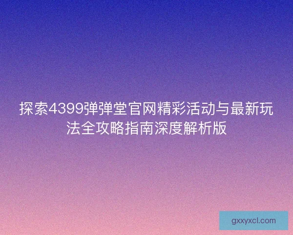 探索4399弹弹堂官网精彩活动与最新玩法全攻略指南深度解析版