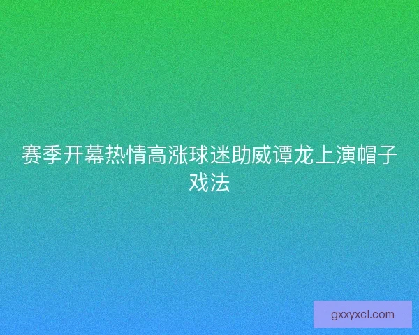 赛季开幕热情高涨球迷助威谭龙上演帽子戏法