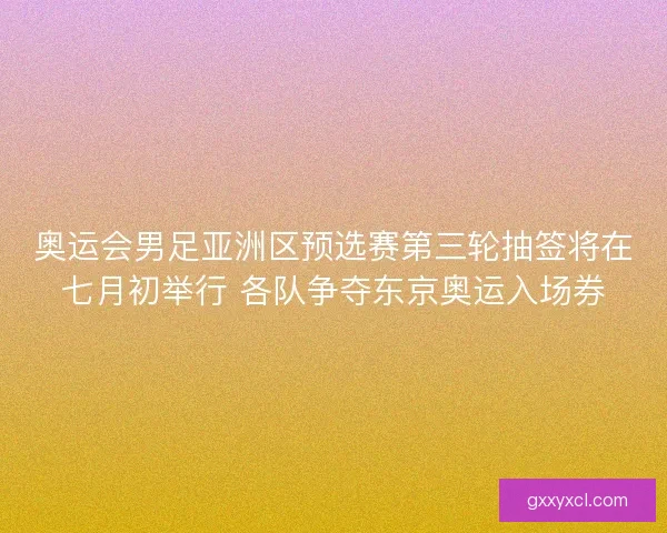 奥运会男足亚洲区预选赛第三轮抽签将在七月初举行 各队争夺东京奥运入场券