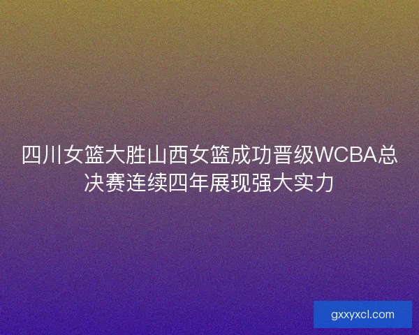四川女篮大胜山西女篮成功晋级WCBA总决赛连续四年展现强大实力
