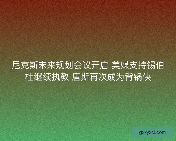 尼克斯未来规划会议开启 美媒支持锡伯杜继续执教 唐斯再次成为背锅侠