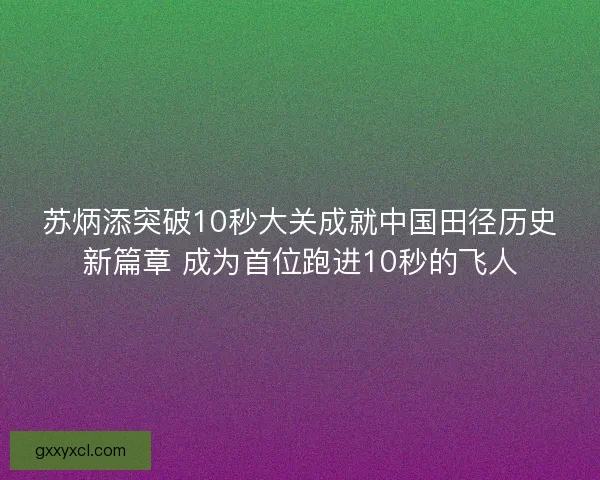 苏炳添突破10秒大关成就中国田径历史新篇章 成为首位跑进10秒的飞人