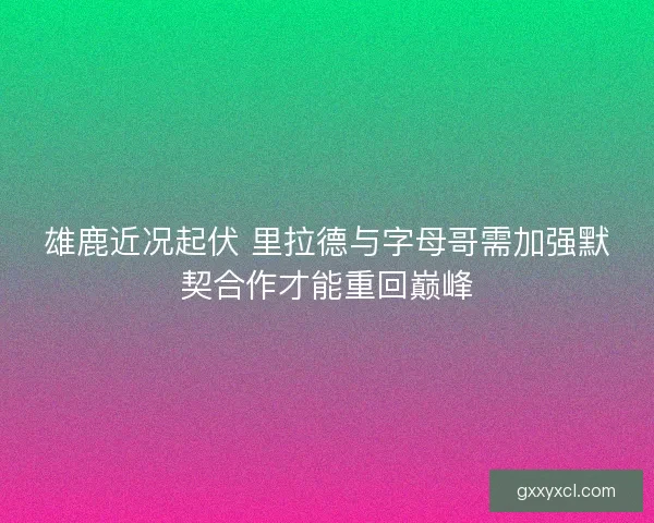 雄鹿近况起伏 里拉德与字母哥需加强默契合作才能重回巅峰