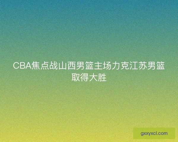 CBA焦点战山西男篮主场力克江苏男篮取得大胜