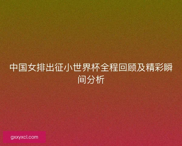 中国女排出征小世界杯全程回顾及精彩瞬间分析