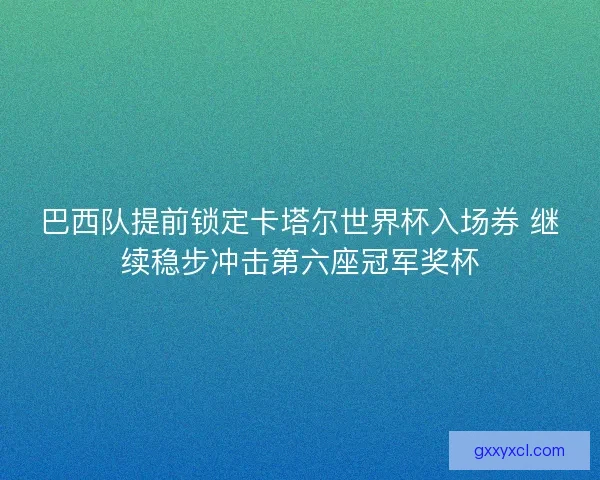 巴西队提前锁定卡塔尔世界杯入场券 继续稳步冲击第六座冠军奖杯