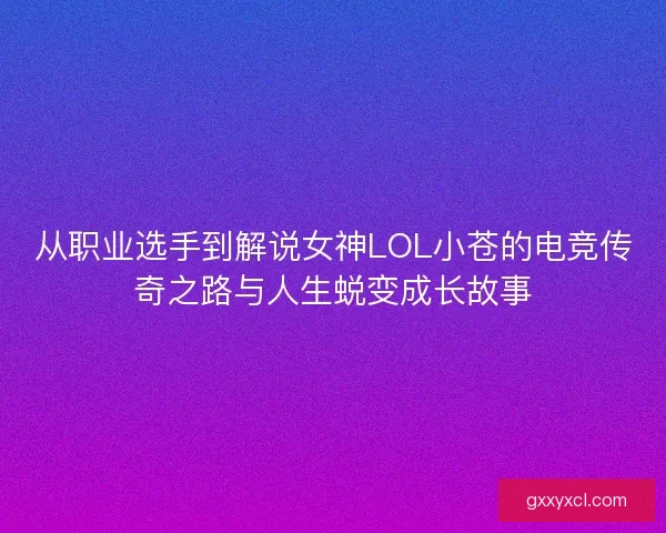 从职业选手到解说女神LOL小苍的电竞传奇之路与人生蜕变成长故事